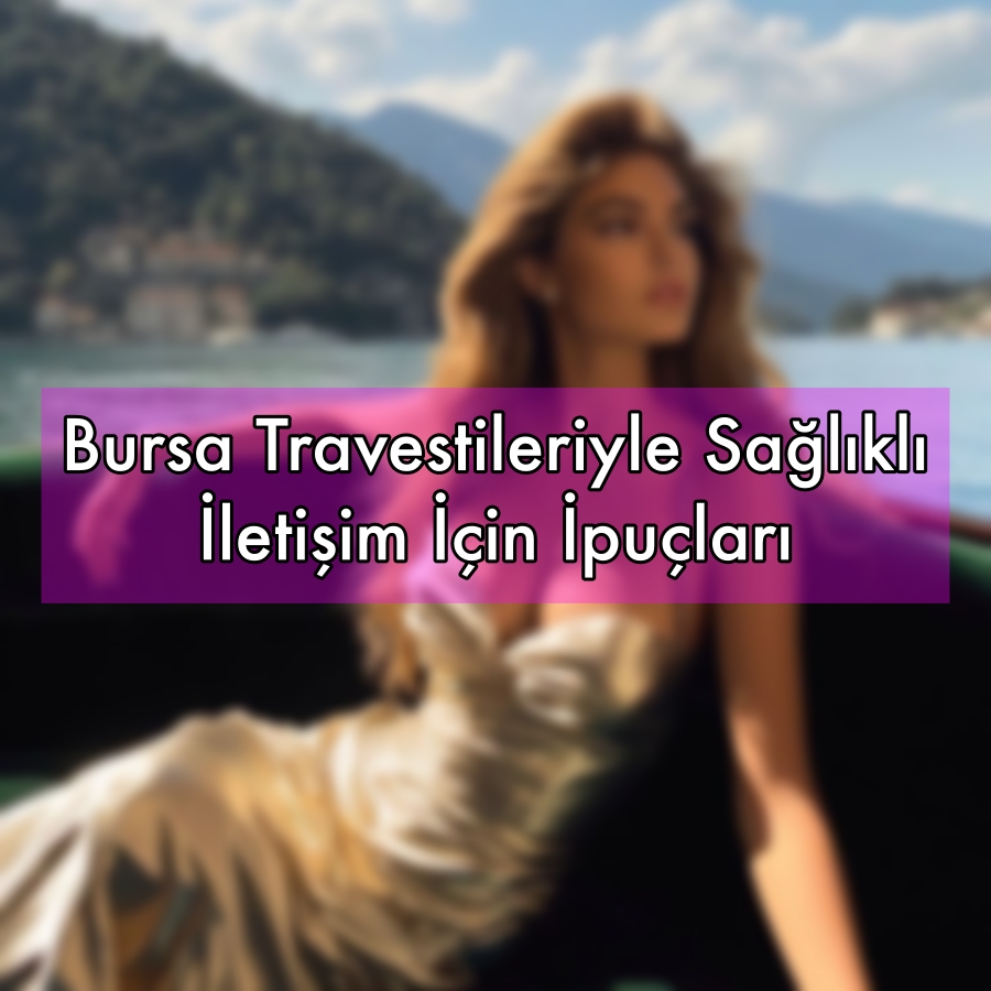 Bursa Travestileriyle Sağlıklı İletişim İçin İpuçları